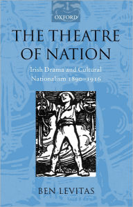 Title: The Theatre of Nation: Irish Drama and Cultural Nationalism 1890-1916, Author: Ben Levitas