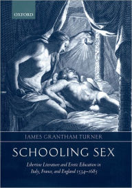 Title: Schooling Sex: Libertine Literature and Erotic Education in Italy, France, and England 1534-1685, Author: James Grantham Turner