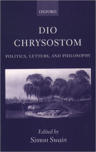 Title: Dio Chrysostom: Politics, Letters, and Philosophy, Author: Simon Swain