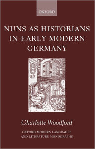 Title: Nuns As Historians in Early Modern Germany, Author: Charlotte Woodford