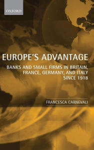 Title: Europe's Advantage: Banks and Small Firms in Britain, France, Germany, and Italy since 1918, Author: Francesca Carnevali