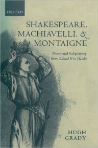 Title: Shakespeare, Machiavelli, and Montaigne: Power and Subjectivity from Richard II to Hamlet, Author: Hugh Grady