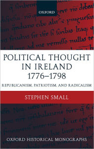 Title: Political Thought in Ireland 1776-1798: Republicanism, Patriotism, and Radicalism, Author: Stephen Small