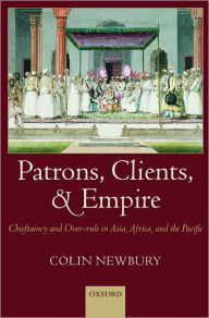 Title: Patrons, Clients, and Empire: Chieftaincy and Over-rule in Asia, Africa, and the Pacific, Author: Colin Newbury
