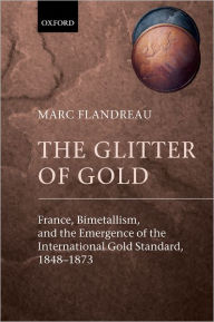 Title: The Glitter of Gold: France, Bimetallism, and the Emergence of the International Gold Standard, 1848-1873 / Edition 1, Author: Marc Flandreau