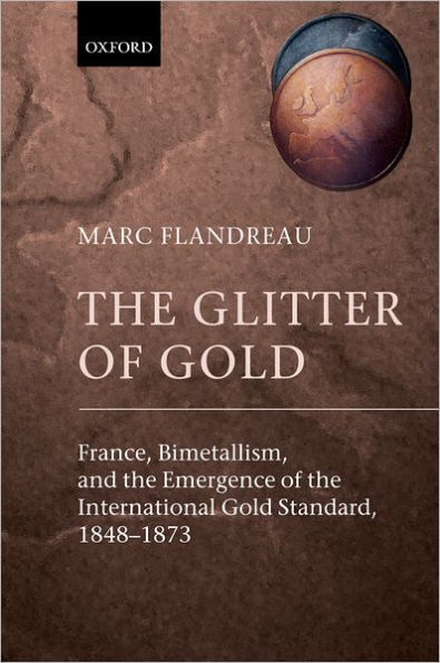 The Glitter of Gold: France, Bimetallism, and the Emergence of the International Gold Standard, 1848-1873 / Edition 1