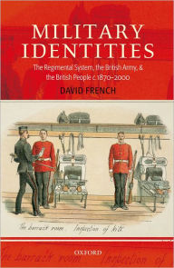 Title: Military Identities: The Regimental System, the British Army, and the British People c.1870-2000, Author: David French