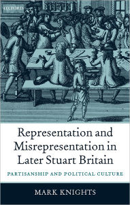 Title: Representation and Misrepresentation in Later Stuart Britain: Partisanship and Political Culture, Author: Mark Knights