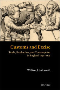 Title: Customs and Excise: Trade, Production, and Consumption in England, 1640-1845, Author: William J. Ashworth