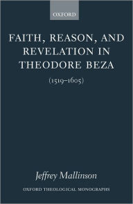 Title: Faith, Reason, and Revelation in Theodore Beza (1519-1605), Author: Jeffrey Mallinson