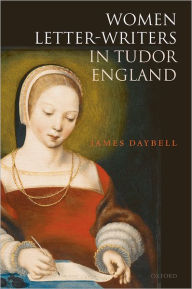 Title: Women Letter-Writers in Tudor England, Author: James Daybell