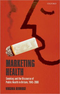 Title: Marketing Health: Smoking and the Discourse of Public Health in Britain, 1945-2000, Author: Virginia Berridge