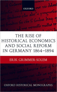 Title: The Rise of Historical Economics and Social Reform in Germany 1864-1894, Author: Erik Grimmer-Solem