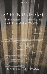 Title: Spies in Uniform: British Military and Naval Intelligence on the Eve of the First World War, Author: Matthew S. Seligmann