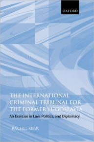 Title: The International Criminal Tribunal for the Former Yugoslavia: An Exercise in Law, Politics, and Diplomacy, Author: Rachel Kerr