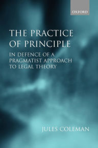 Title: The Practice of Principle: In Defence of a Pragmatist Approach to Legal Theory / Edition 1, Author: Jules Coleman