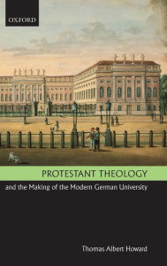 Title: Protestant Theology and the Making of the Modern German University, Author: Thomas Albert Howard