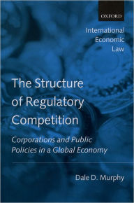 Title: The Structure of Regulatory Competition: Corporations and Public Policies in a Global Economy, Author: Dale D. Murphy