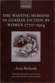 Title: The Wasting Heroine in German Fiction by Women 1770-1914, Author: Anna Richards