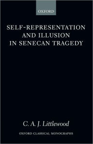 Title: Self-Representation and Illusion in Senecan Tragedy, Author: C. A. J. Littlewood