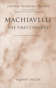 Title: Machiavelli - The First Century: Studies in Enthusiasm, Hostility, and Irrelevance, Author: Sydney Anglo