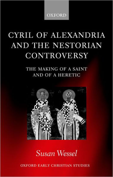Cyril of Alexandria and the Nestorian Controversy: The Making of a Saint and of a Heretic