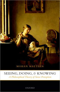 Title: Seeing, Doing, and Knowing: A Philosophical Theory of Sense Perception, Author: Mohan Matthen