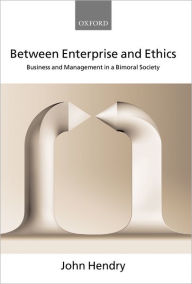 Title: Between Enterprise and Ethics: Business and Management in a Bimoral Society, Author: John Hendry