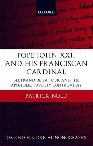 Title: Pope John XXII and His Franciscan Cardinal: Bertrand de la Tour and the Apostolic Poverty Controversy, Author: Patrick Nold