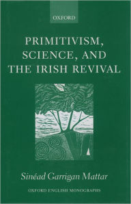 Title: Primitivism, Science, and the Irish Revival, Author: Sinïad Garrigan Mattar