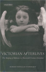Title: Victorian Afterlives: The Shaping of Influence in Nineteenth-Century Literature, Author: Robert  Douglas-Fairhurst