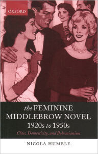 Title: The Feminine Middlebrow Novel, 1920s to 1950s: Class, Domesticity, and Bohemianism, Author: Nicola Humble