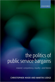 Title: The Politics of Public Service Bargains: Reward, Competency, Loyalty - and Blame, Author: Christopher Hood