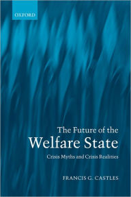 Title: The Future of the Welfare State: Crisis Myths and Crisis Realities, Author: Francis G. Castles