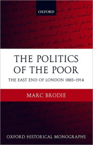 Title: The Politics of the Poor: The East End of London 1885-1914, Author: Marc Brodie