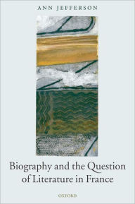 Title: Biography and the Question of Literature in France, Author: Ann Jefferson