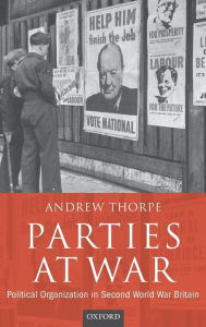 Title: Parties at War: Political Organization in Second World War Britain, Author: Andrew Thorpe