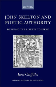 Title: John Skelton and Poetic Authority: Defining the Liberty to Speak, Author: Jane Griffiths