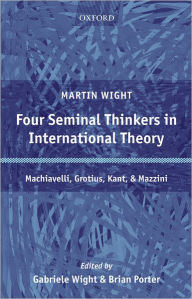 Title: Four Seminal Thinkers in International Theory: Machiavelli, Grotius, Kant, and Mazzini, Author: Martin Wight