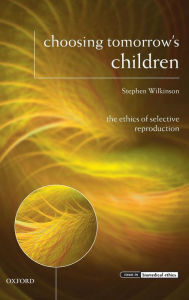 Title: Choosing Tomorrow's Children: The Ethics of Selective Reproduction, Author: Stephen Wilkinson