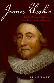 Title: James Ussher: Theology, History, and Politics in Early-Modern Ireland and England, Author: Alan Ford