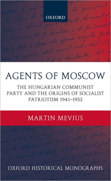 Agents of Moscow: The Hungarian Communist Party and the Origins of Socialist Patriotism 1941-1953