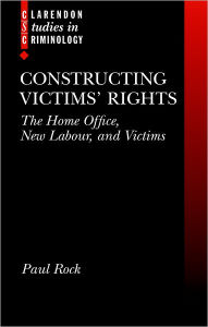Title: Constructing Victims' Rights: The Home Office, New Labour, and Victims, Author: Paul Rock