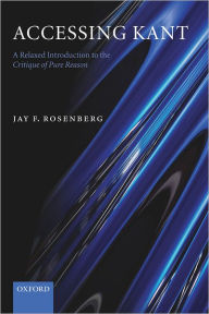 Title: Accessing Kant: A Relaxed Introduction to the Critique of Pure Reason / Edition 1, Author: Jay F. Rosenberg
