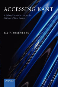 Title: Accessing Kant: A Relaxed Introduction to the Critique of Pure Reason / Edition 1, Author: Jay F. Rosenberg