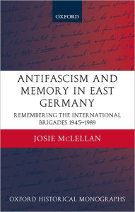 Title: Antifascism and Memory in East Germany: Remembering the International Brigades 1945-1989, Author: Josie McLellan