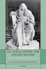 Title: All Souls under the Ancien Ri'Agime: Politics, Learning, and the Arts, c.1600-1850, Author: S. J. D. Green