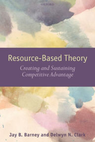 Title: Resouce-Based Theory: Creating and Sustaining Competitive Advantage / Edition 1, Author: Jay B. Barney