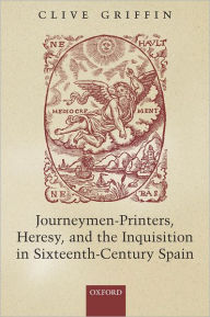 Title: Journeymen-Printers, Heresy, and the Inquisition in Sixteenth-Century Spain, Author: Clive Griffin