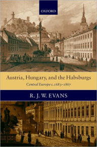 Title: Austria, Hungary, and the Habsburgs: Central Europe c.1683-1867, Author: R. J. W. Evans